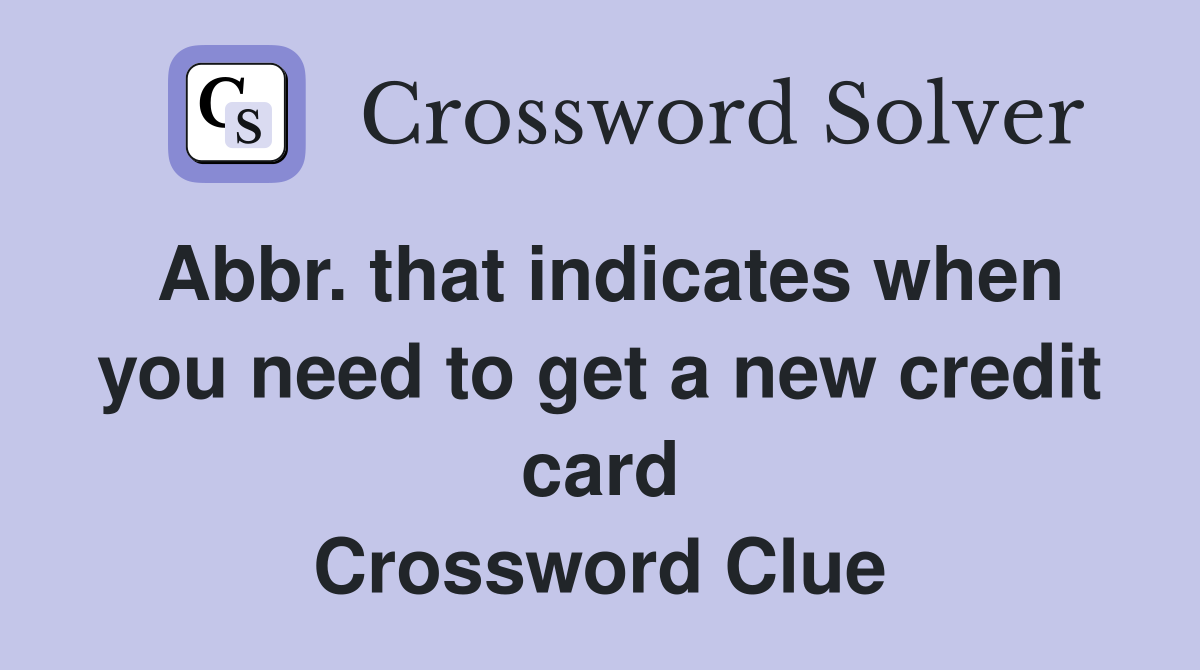 Abbr. that indicates when you need to get a new credit card Crossword